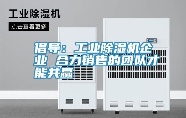 倡導(dǎo)：工業(yè)除濕機企業(yè) 合力銷售的團(tuán)隊才能共贏