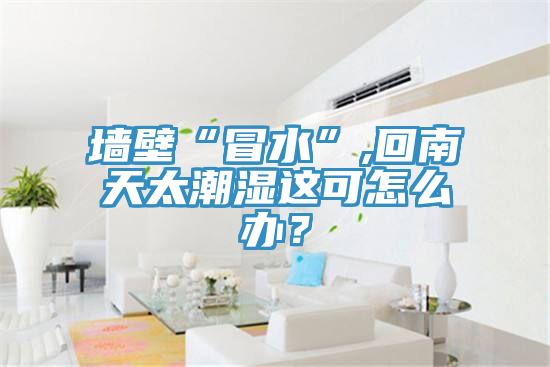 墻壁“冒水”,回南天太潮濕這可怎么辦？