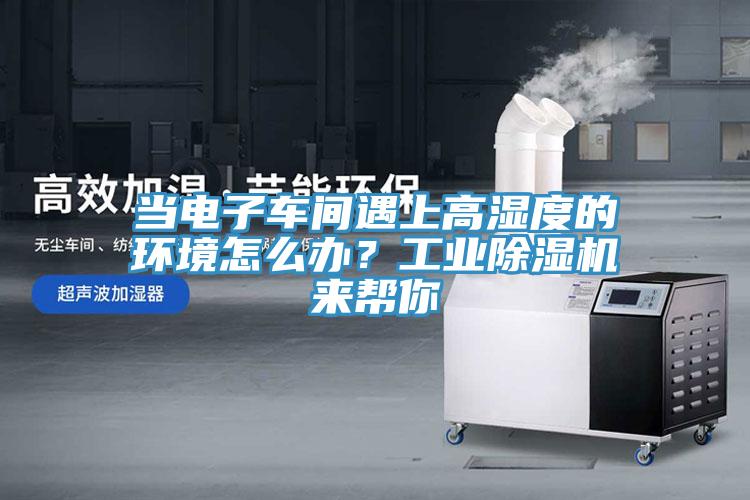 當(dāng)電子車(chē)間遇上高濕度的環(huán)境怎么辦？工業(yè)除濕機(jī)來(lái)幫你