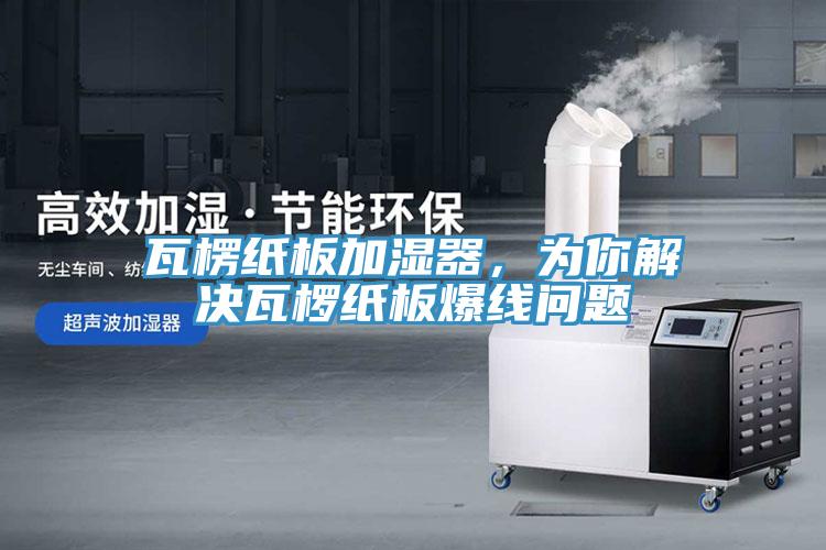 瓦楞紙板加濕器，為你解決瓦欏紙板爆線問題