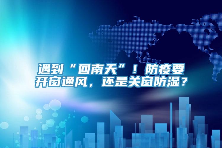 遇到“回南天”！防疫要開窗通風(fēng)，還是關(guān)窗防濕？