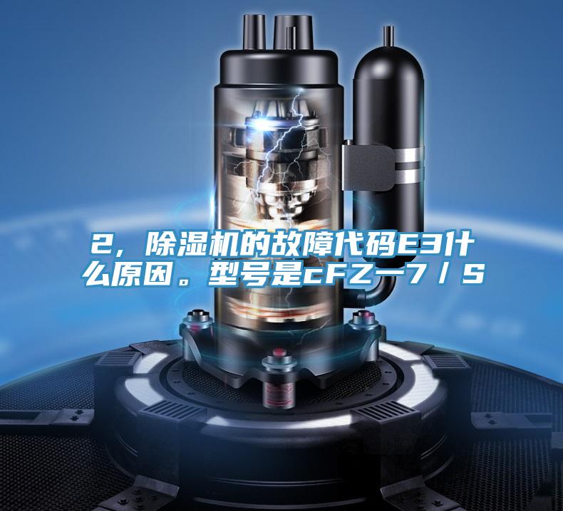 2, 除濕機(jī)的故障代碼E3什么原因。型號(hào)是cFZ一7／S