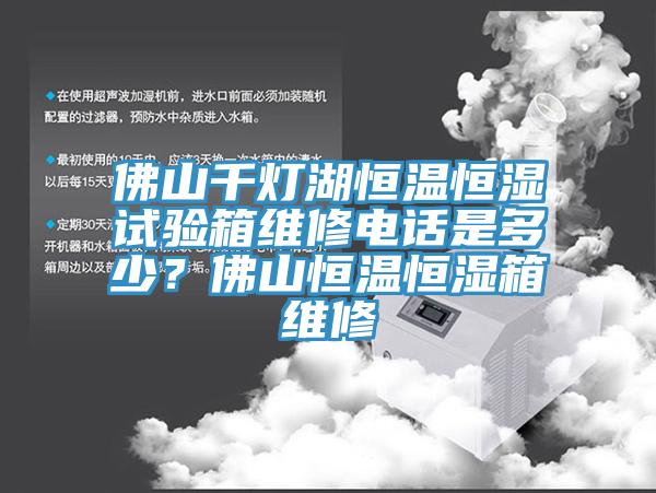 佛山千燈湖恒溫恒濕試驗(yàn)箱維修電話是多少？佛山恒溫恒濕箱維修