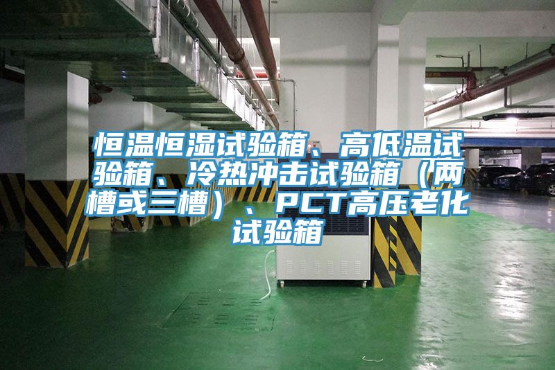 恒溫恒濕試驗箱、高低溫試驗箱、冷熱沖擊試驗箱（兩槽或三槽）、PCT高壓老化試驗箱