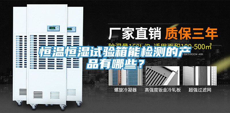 恒溫恒濕試驗箱能檢測的產(chǎn)品有哪些？