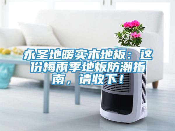 永圣地暖實(shí)木地板：這份梅雨季地板防潮指南，請(qǐng)收下！