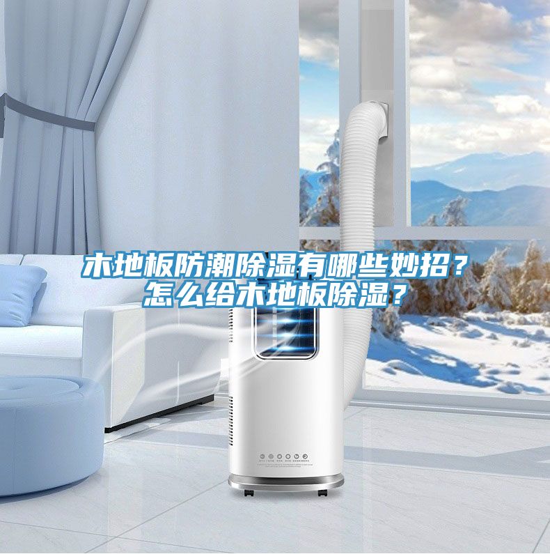 木地板防潮除濕有哪些妙招？怎么給木地板除濕？