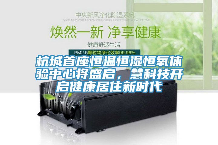 杭城首座恒溫恒濕恒氧體驗中心將盛啟，慧科技開啟健康居住新時代