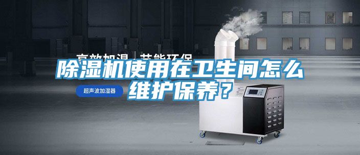 除濕機(jī)使用在衛(wèi)生間怎么維護(hù)保養(yǎng)？