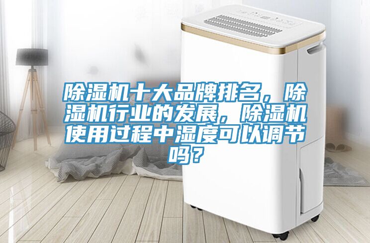 除濕機(jī)十大品牌排名，除濕機(jī)行業(yè)的發(fā)展，除濕機(jī)使用過(guò)程中濕度可以調(diào)節(jié)嗎？