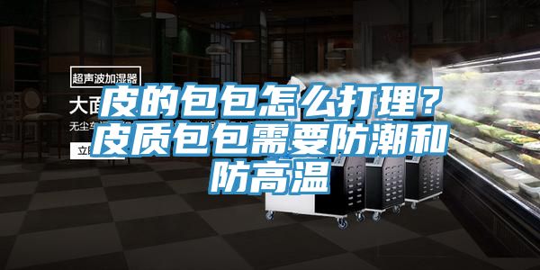 皮的包包怎么打理？皮質(zhì)包包需要防潮和防高溫