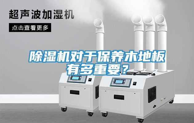 除濕機(jī)對(duì)于保養(yǎng)木地板有多重要？