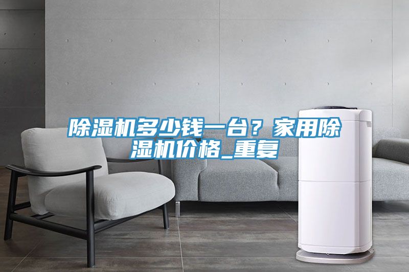 除濕機多少錢一臺？家用除濕機價格_重復